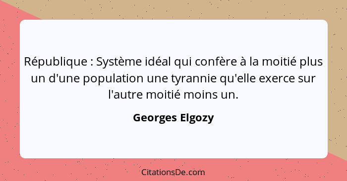 République : Système idéal qui confère à la moitié plus un d'une population une tyrannie qu'elle exerce sur l'autre moitié moins... - Georges Elgozy