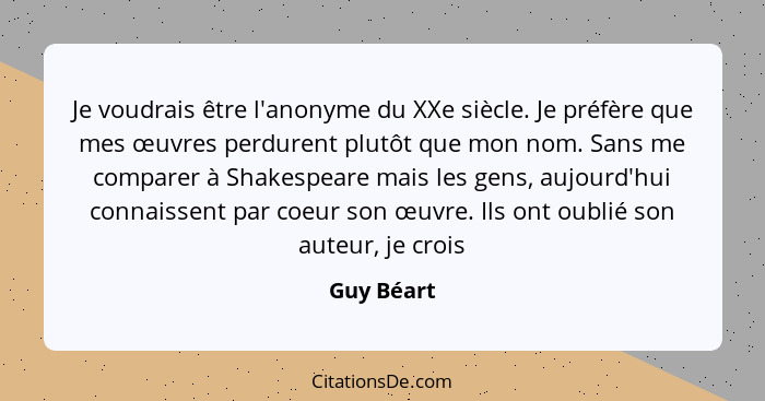 Je voudrais être l'anonyme du XXe siècle. Je préfère que mes œuvres perdurent plutôt que mon nom. Sans me comparer à Shakespeare mais les... - Guy Béart