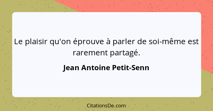 Le plaisir qu'on éprouve à parler de soi-même est rarement partagé.... - Jean Antoine Petit-Senn