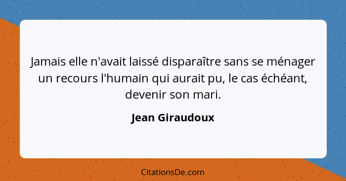 Jamais elle n'avait laissé disparaître sans se ménager un recours l'humain qui aurait pu, le cas échéant, devenir son mari.... - Jean Giraudoux