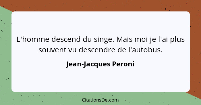 L'homme descend du singe. Mais moi je l'ai plus souvent vu descendre de l'autobus.... - Jean-Jacques Peroni