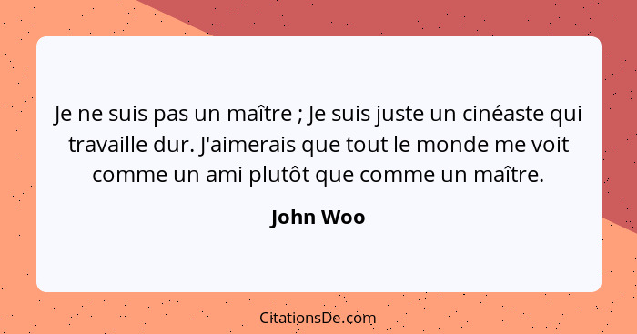 Je ne suis pas un maître ; Je suis juste un cinéaste qui travaille dur. J'aimerais que tout le monde me voit comme un ami plutôt que c... - John Woo