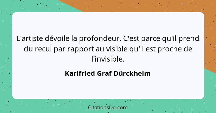 L'artiste dévoile la profondeur. C'est parce qu'il prend du recul par rapport au visible qu'il est proche de l'invisible.... - Karlfried Graf Dürckheim