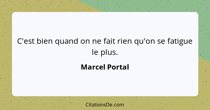 C'est bien quand on ne fait rien qu'on se fatigue le plus.... - Marcel Portal