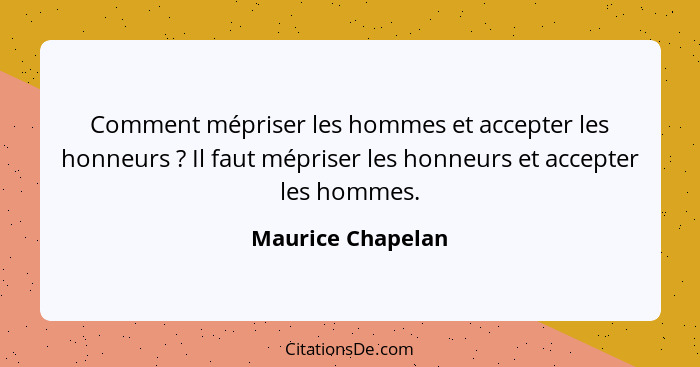 Comment mépriser les hommes et accepter les honneurs ? Il faut mépriser les honneurs et accepter les hommes.... - Maurice Chapelan