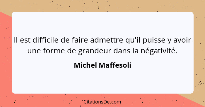 Il est difficile de faire admettre qu'il puisse y avoir une forme de grandeur dans la négativité.... - Michel Maffesoli