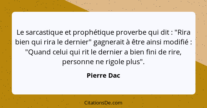 Le sarcastique et prophétique proverbe qui dit : "Rira bien qui rira le dernier" gagnerait à être ainsi modifié : "Quand celui... - Pierre Dac