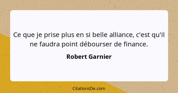 Ce que je prise plus en si belle alliance, c'est qu'il ne faudra point débourser de finance.... - Robert Garnier