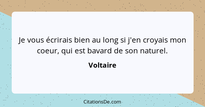 Je vous écrirais bien au long si j'en croyais mon coeur, qui est bavard de son naturel.... - Voltaire