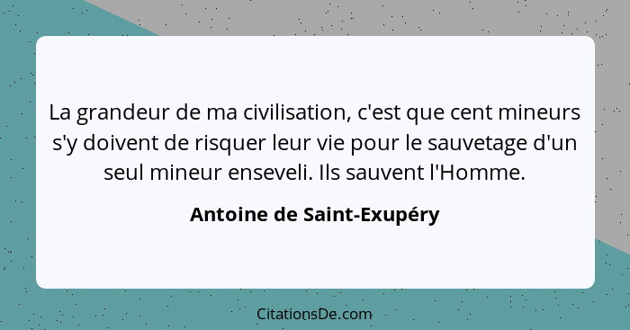 La grandeur de ma civilisation, c'est que cent mineurs s'y doivent de risquer leur vie pour le sauvetage d'un seul mineur e... - Antoine de Saint-Exupéry