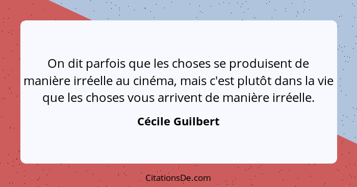 On dit parfois que les choses se produisent de manière irréelle au cinéma, mais c'est plutôt dans la vie que les choses vous arriven... - Cécile Guilbert