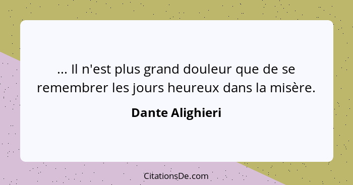 ... Il n'est plus grand douleur que de se remembrer les jours heureux dans la misère.... - Dante Alighieri