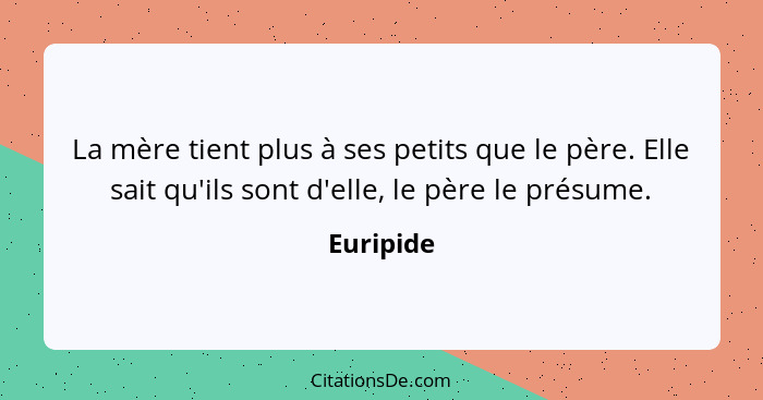 La mère tient plus à ses petits que le père. Elle sait qu'ils sont d'elle, le père le présume.... - Euripide