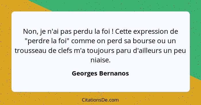 Non, je n'ai pas perdu la foi ! Cette expression de "perdre la foi" comme on perd sa bourse ou un trousseau de clefs m'a toujo... - Georges Bernanos