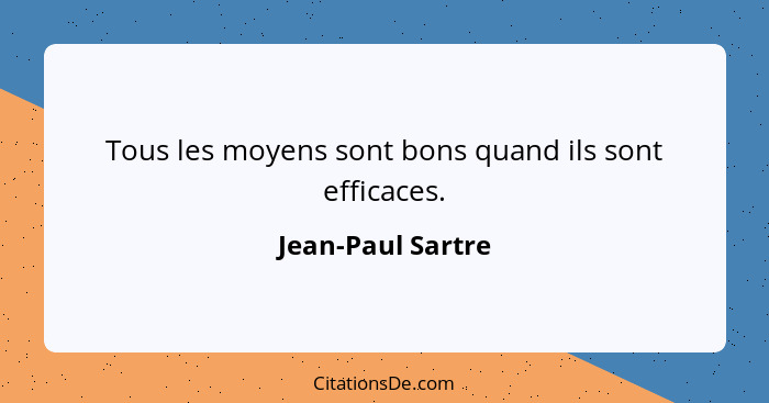 Tous les moyens sont bons quand ils sont efficaces.... - Jean-Paul Sartre