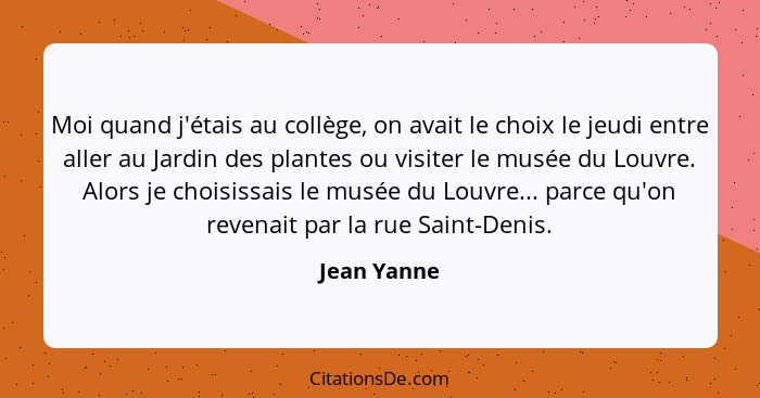 Moi quand j'étais au collège, on avait le choix le jeudi entre aller au Jardin des plantes ou visiter le musée du Louvre. Alors je choisi... - Jean Yanne