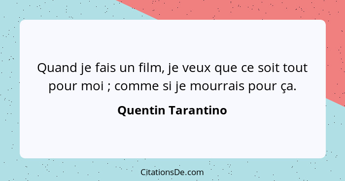 Quand je fais un film, je veux que ce soit tout pour moi ; comme si je mourrais pour ça.... - Quentin Tarantino