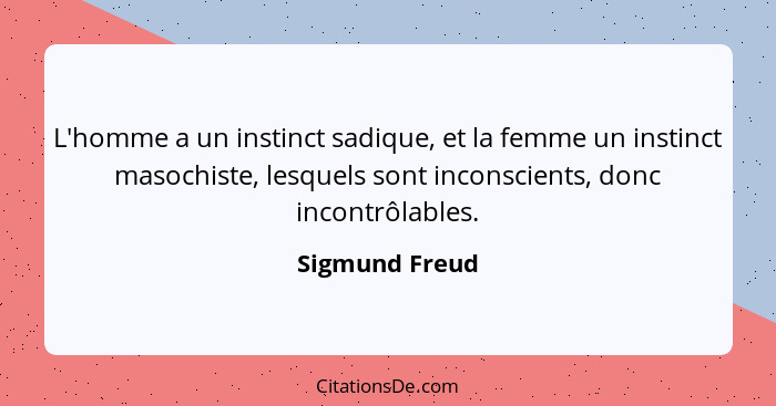 L'homme a un instinct sadique, et la femme un instinct masochiste, lesquels sont inconscients, donc incontrôlables.... - Sigmund Freud