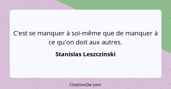 C'est se manquer à soi-même que de manquer à ce qu'on doit aux autres.... - Stanislas Leszczinski