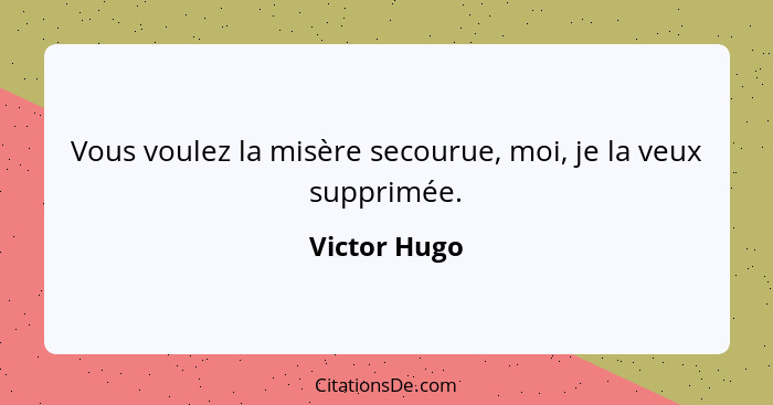 Vous voulez la misère secourue, moi, je la veux supprimée.... - Victor Hugo