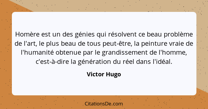 Homère est un des génies qui résolvent ce beau problème de l'art, le plus beau de tous peut-être, la peinture vraie de l'humanité obtenu... - Victor Hugo