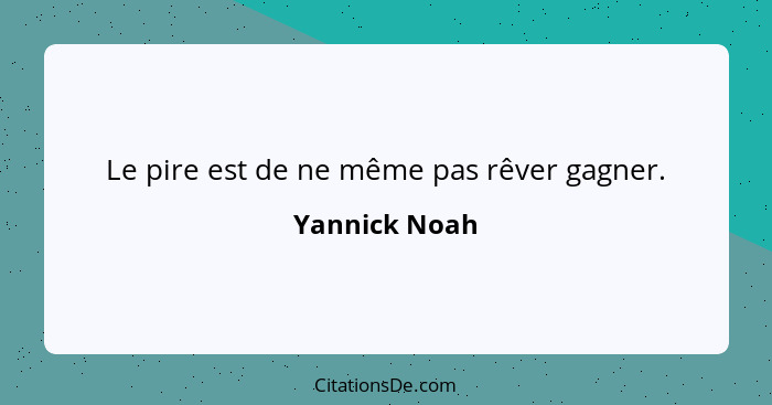 Le pire est de ne même pas rêver gagner.... - Yannick Noah