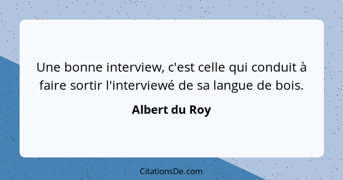 Une bonne interview, c'est celle qui conduit à faire sortir l'interviewé de sa langue de bois.... - Albert du Roy