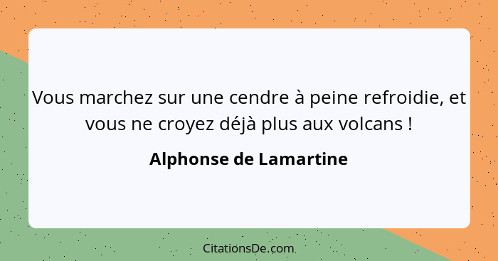 Vous marchez sur une cendre à peine refroidie, et vous ne croyez déjà plus aux volcans !... - Alphonse de Lamartine