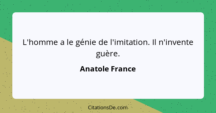 L'homme a le génie de l'imitation. Il n'invente guère.... - Anatole France