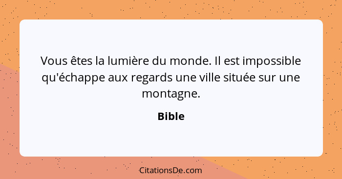 Vous êtes la lumière du monde. Il est impossible qu'échappe aux regards une ville située sur une montagne.... - Bible