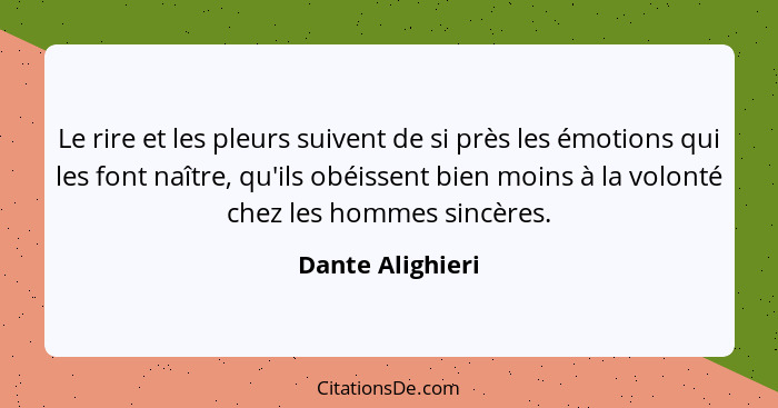 Le rire et les pleurs suivent de si près les émotions qui les font naître, qu'ils obéissent bien moins à la volonté chez les hommes... - Dante Alighieri