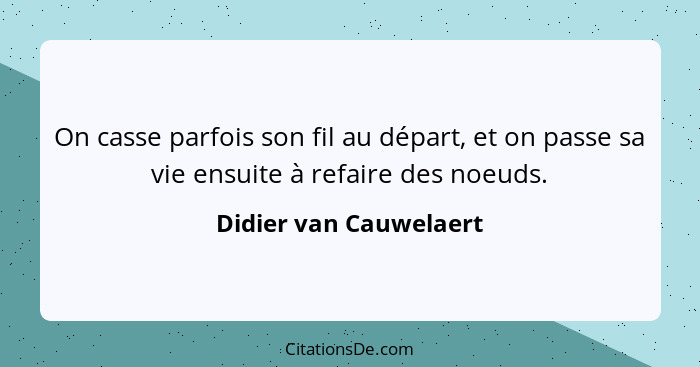 On casse parfois son fil au départ, et on passe sa vie ensuite à refaire des noeuds.... - Didier van Cauwelaert