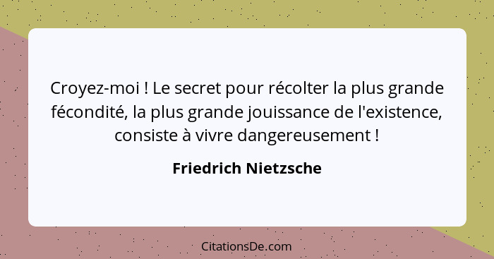 Croyez-moi ! Le secret pour récolter la plus grande fécondité, la plus grande jouissance de l'existence, consiste à vivre d... - Friedrich Nietzsche