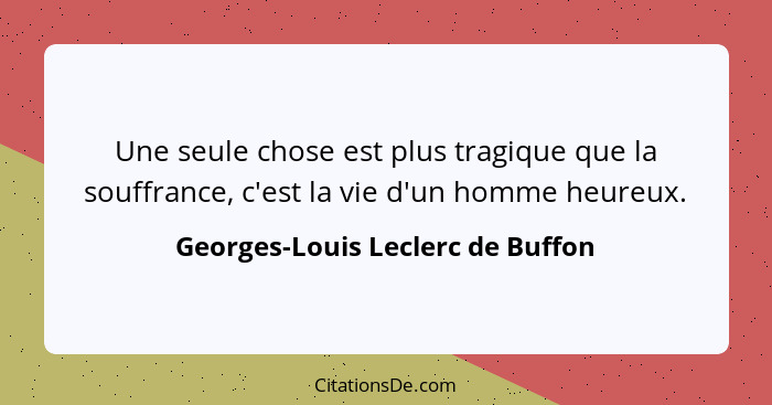 Une seule chose est plus tragique que la souffrance, c'est la vie d'un homme heureux.... - Georges-Louis Leclerc de Buffon