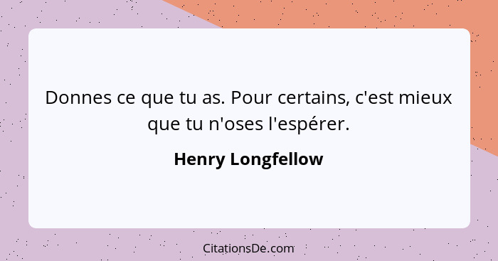 Donnes ce que tu as. Pour certains, c'est mieux que tu n'oses l'espérer.... - Henry Longfellow