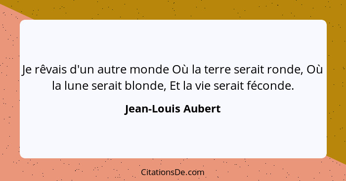 Je rêvais d'un autre monde Où la terre serait ronde, Où la lune serait blonde, Et la vie serait féconde.... - Jean-Louis Aubert