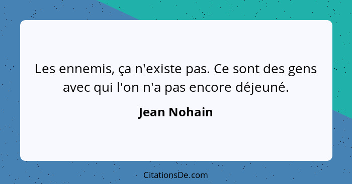 Les ennemis, ça n'existe pas. Ce sont des gens avec qui l'on n'a pas encore déjeuné.... - Jean Nohain