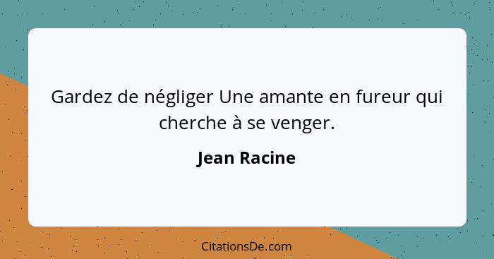 Gardez de négliger Une amante en fureur qui cherche à se venger.... - Jean Racine