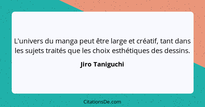 L'univers du manga peut être large et créatif, tant dans les sujets traités que les choix esthétiques des dessins.... - Jiro Taniguchi