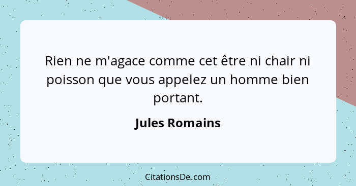 Rien ne m'agace comme cet être ni chair ni poisson que vous appelez un homme bien portant.... - Jules Romains