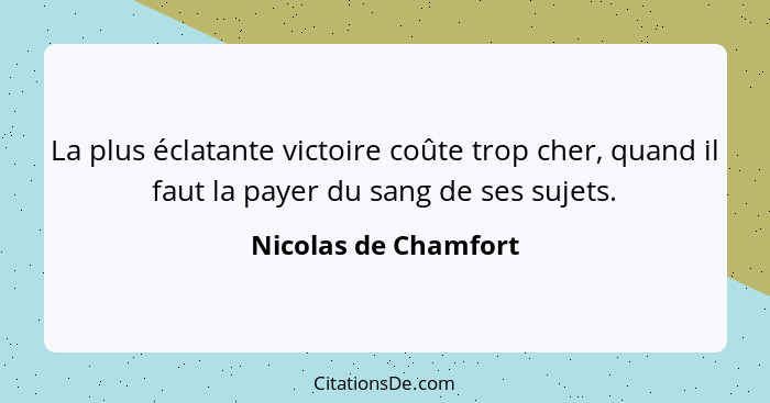 La plus éclatante victoire coûte trop cher, quand il faut la payer du sang de ses sujets.... - Nicolas de Chamfort