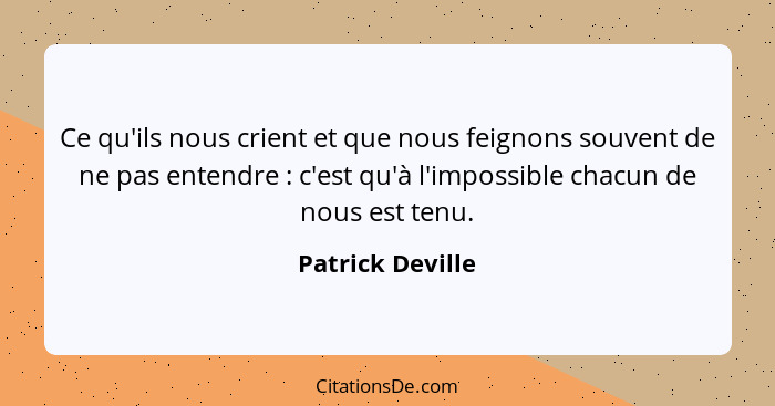 Ce qu'ils nous crient et que nous feignons souvent de ne pas entendre : c'est qu'à l'impossible chacun de nous est tenu.... - Patrick Deville