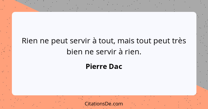 Rien ne peut servir à tout, mais tout peut très bien ne servir à rien.... - Pierre Dac