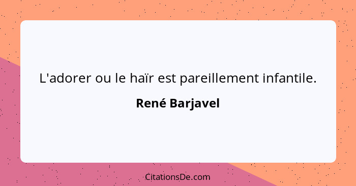 L'adorer ou le haïr est pareillement infantile.... - René Barjavel