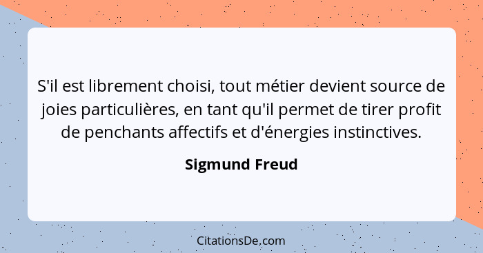 S'il est librement choisi, tout métier devient source de joies particulières, en tant qu'il permet de tirer profit de penchants affect... - Sigmund Freud