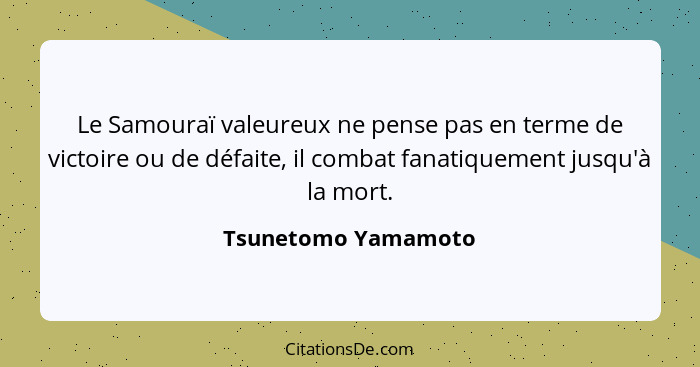 Le Samouraï valeureux ne pense pas en terme de victoire ou de défaite, il combat fanatiquement jusqu'à la mort.... - Tsunetomo Yamamoto
