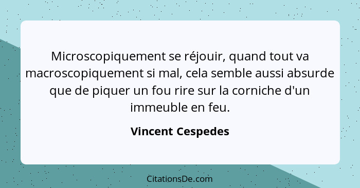 Microscopiquement se réjouir, quand tout va macroscopiquement si mal, cela semble aussi absurde que de piquer un fou rire sur la co... - Vincent Cespedes