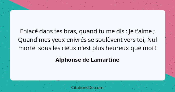 Enlacé dans tes bras, quand tu me dis : Je t'aime ; Quand mes yeux enivrés se soulèvent vers toi, Nul mortel sous le... - Alphonse de Lamartine