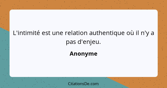 L'intimité est une relation authentique où il n'y a pas d'enjeu.... - Anonyme