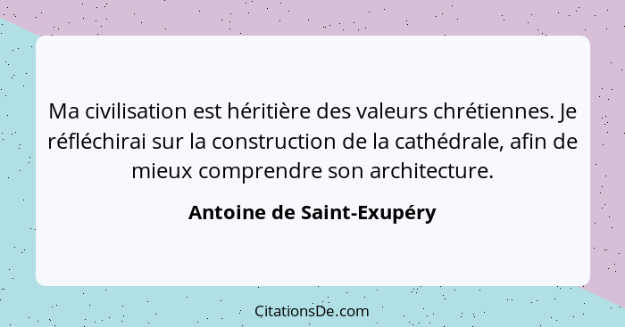 Ma civilisation est héritière des valeurs chrétiennes. Je réfléchirai sur la construction de la cathédrale, afin de mieux c... - Antoine de Saint-Exupéry